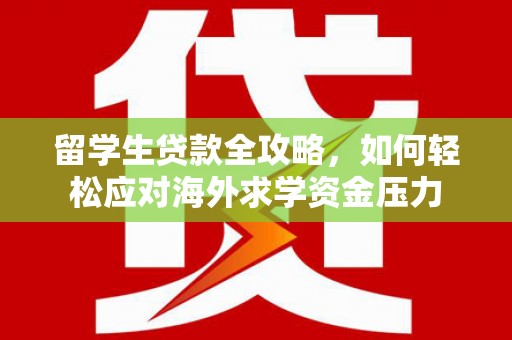 平湖留学生贷款全攻略，如何轻松应对海外求学资金压力