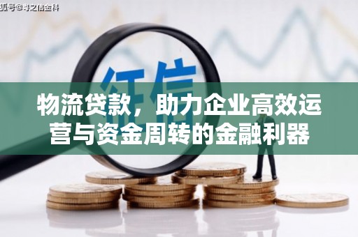 涞水物流贷款，助力企业高效运营与资金周转的金融利器
