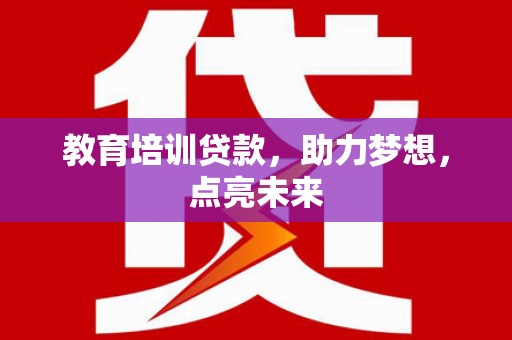小店教育培训贷款，助力梦想，点亮未来