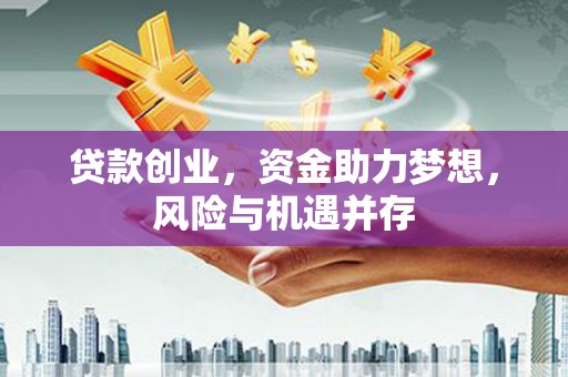 雄安新区贷款创业，资金助力梦想，风险与机遇并存