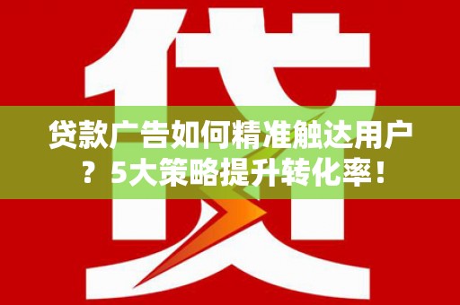 兴隆台贷款广告如何精准触达用户？5大策略提升转化率！