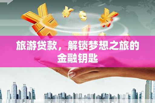 惠山旅游贷款，解锁梦想之旅的金融钥匙