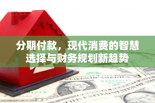 迭部分期付款，现代消费的智慧选择与财务规划新趋势