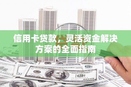 新林信用卡贷款，灵活资金解决方案的全面指南