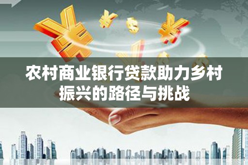 闻喜农村商业银行贷款助力乡村振兴的路径与挑战
