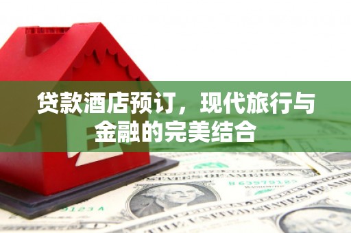 林芝贷款酒店预订，现代旅行与金融的完美结合