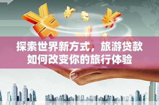 佳木斯探索世界新方式，旅游贷款如何改变你的旅行体验