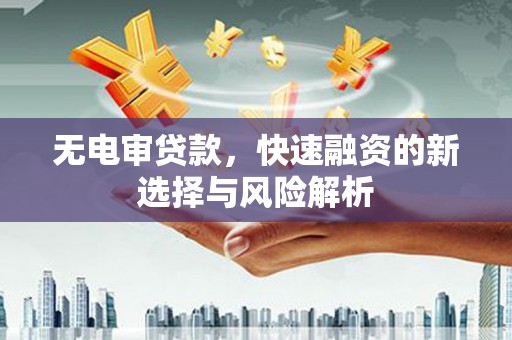 阳泉无电审贷款，快速融资的新选择与风险解析