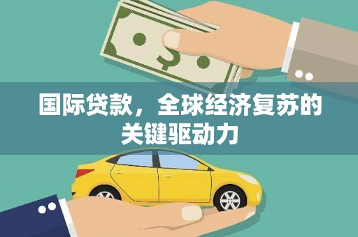 荔浦国际贷款，全球经济复苏的关键驱动力