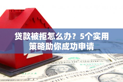 郊区贷款被拒怎么办？5个实用策略助你成功申请
