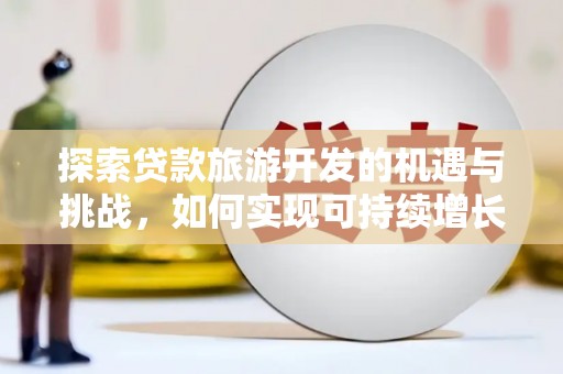 开平探索贷款旅游开发的机遇与挑战，如何实现可持续增长