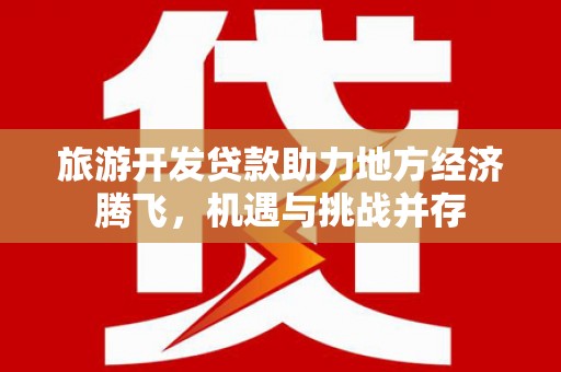 巩义旅游开发贷款助力地方经济腾飞，机遇与挑战并存