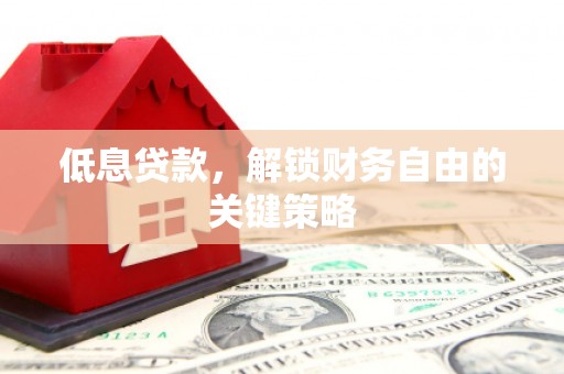 伊春低息贷款，解锁财务自由的关键策略