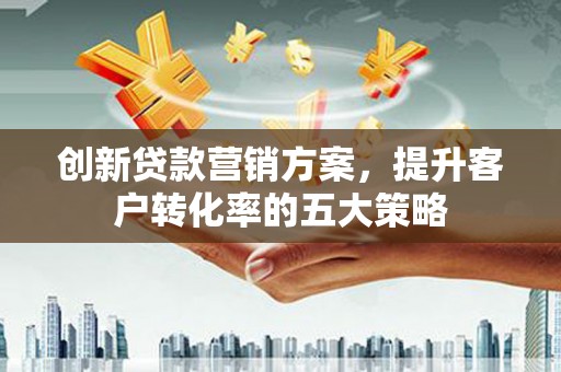 渭城创新贷款营销方案，提升客户转化率的五大策略