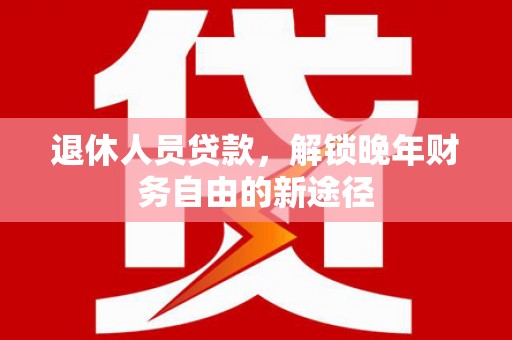 西陵退休人员贷款，解锁晚年财务自由的新途径