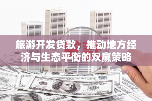 安康旅游开发贷款，推动地方经济与生态平衡的双赢策略