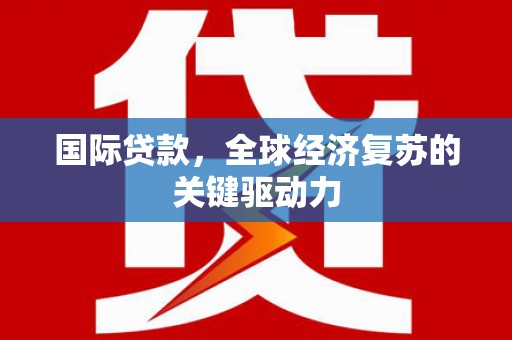 弋阳国际贷款，全球经济复苏的关键驱动力
