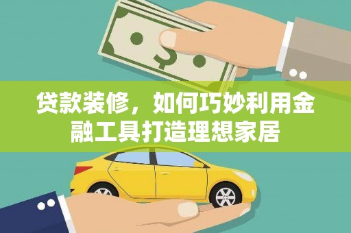 三水贷款装修，如何巧妙利用金融工具打造理想家居