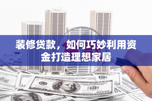 丰都装修贷款，如何巧妙利用资金打造理想家居