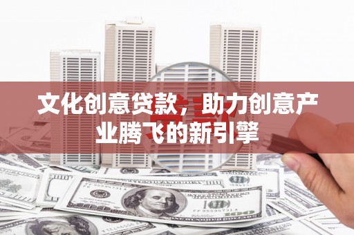 米东文化创意贷款，助力创意产业腾飞的新引擎