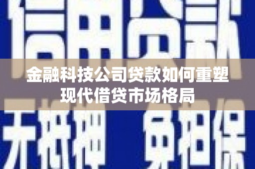 舒兰金融科技公司贷款如何重塑现代借贷市场格局