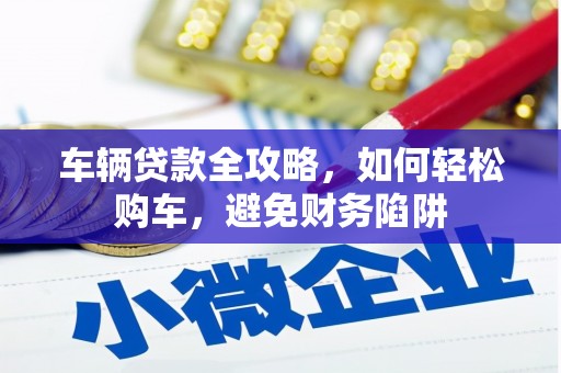 增城车辆贷款全攻略，如何轻松购车，避免财务陷阱