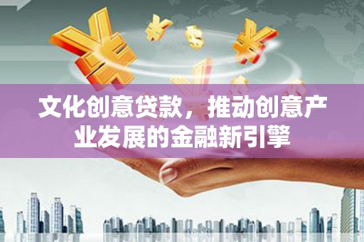 察雅文化创意贷款，推动创意产业发展的金融新引擎