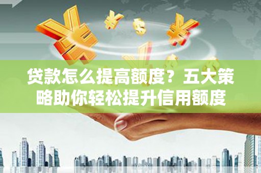 黔西贷款怎么提高额度？五大策略助你轻松提升信用额度
