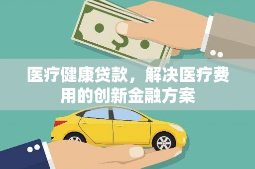 武进医疗健康贷款，解决医疗费用的创新金融方案