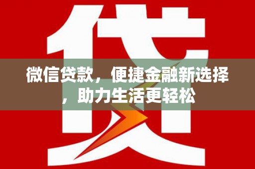 泸县微信贷款，便捷金融新选择，助力生活更轻松