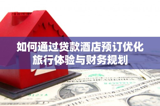 房县如何通过贷款酒店预订优化旅行体验与财务规划