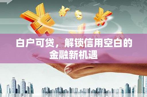 三民白户可贷，解锁信用空白的金融新机遇