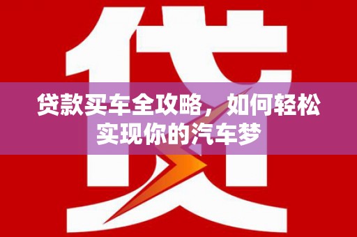 北斗贷款买车全攻略，如何轻松实现你的汽车梦