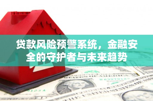 南宫贷款风险预警系统，金融安全的守护者与未来趋势