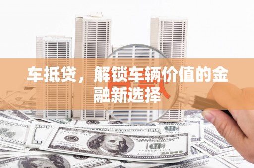 瑞芳车抵贷，解锁车辆价值的金融新选择