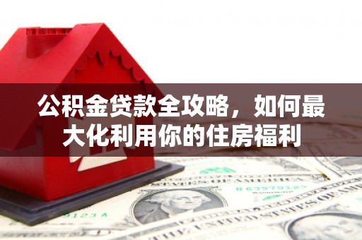 凌源公积金贷款全攻略，如何最大化利用你的住房福利