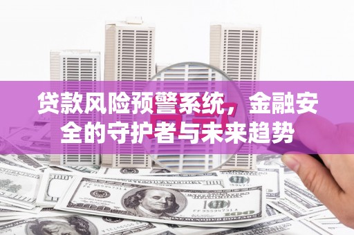 四平贷款风险预警系统，金融安全的守护者与未来趋势