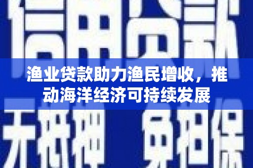 高邮渔业贷款助力渔民增收，推动海洋经济可持续发展