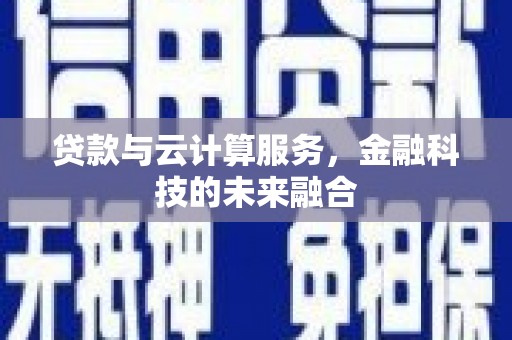 湛江贷款与云计算服务，金融科技的未来融合
