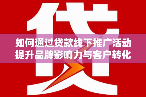 南乐如何通过贷款线下推广活动提升品牌影响力与客户转化率