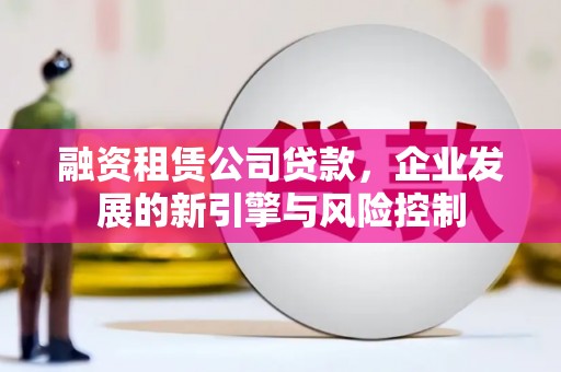 冀州融资租赁公司贷款，企业发展的新引擎与风险控制