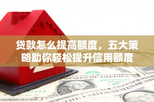 江夏贷款怎么提高额度，五大策略助你轻松提升信用额度