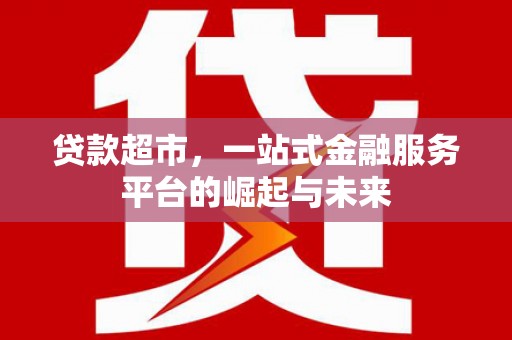 临漳贷款超市，一站式金融服务平台的崛起与未来