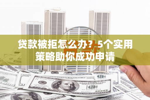 原平贷款被拒怎么办？5个实用策略助你成功申请