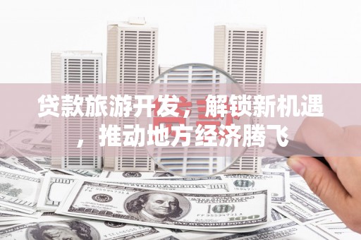中和贷款旅游开发，解锁新机遇，推动地方经济腾飞