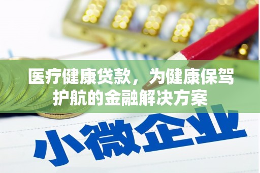 汉阳医疗健康贷款，为健康保驾护航的金融解决方案
