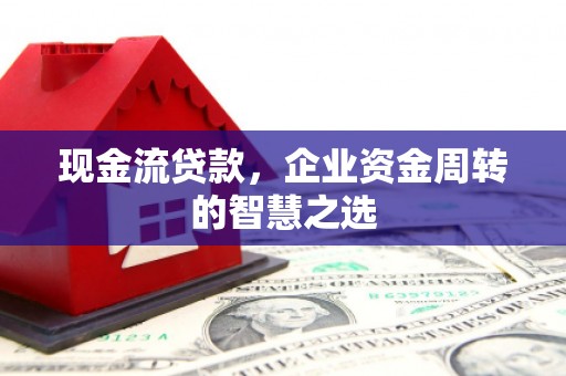 察右中旗现金流贷款，企业资金周转的智慧之选