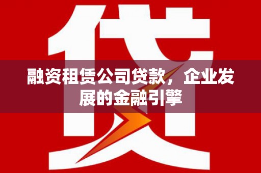 永嘉融资租赁公司贷款，企业发展的金融引擎