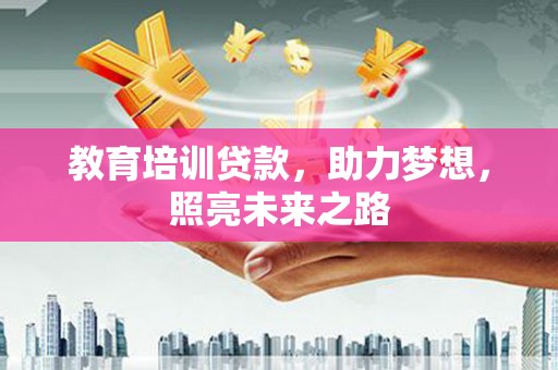霞浦教育培训贷款，助力梦想，照亮未来之路