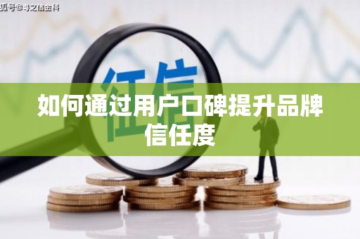 湖北如何通过用户口碑提升品牌信任度